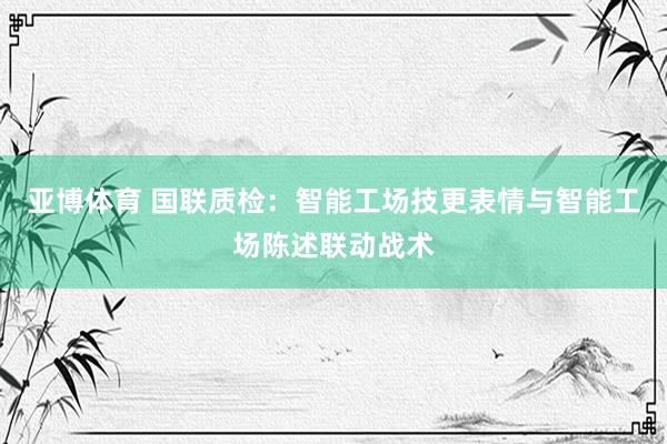 亚博体育 国联质检：智能工场技更表情与智能工场陈述联动战术