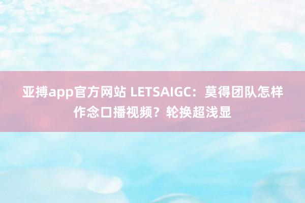 亚搏app官方网站 LETSAIGC：莫得团队怎样作念口播视频？轮换超浅显