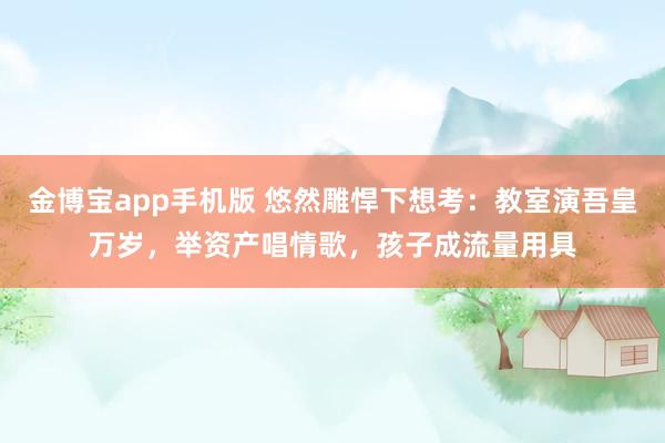 亚博app 繁盛景观下想考：教室演吾皇万岁，举财富唱情歌，孩子成流量器具