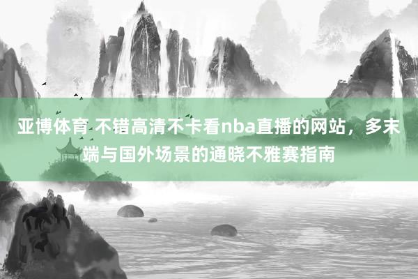 亚博体育 不错高清不卡看nba直播的网站，多末端与国外场景的通晓不雅赛指南