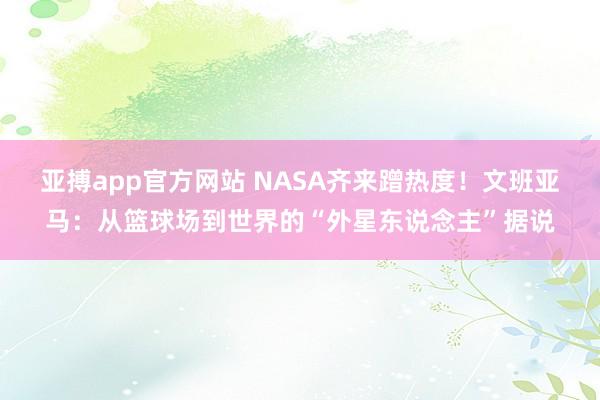 亚搏app官方网站 NASA齐来蹭热度！文班亚马：从篮球场到世界的“外星东说念主”据说