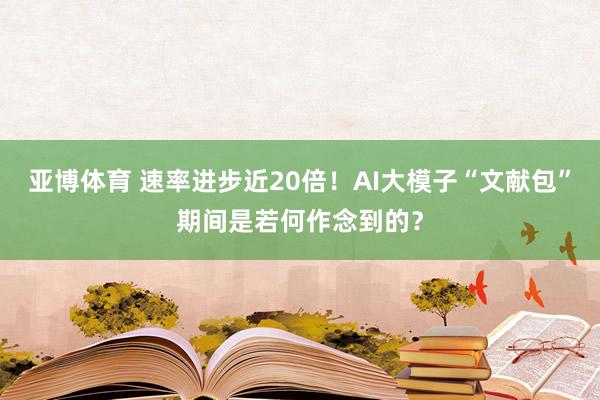 亚博体育 速率进步近20倍！AI大模子“文献包”期间是若何作念到的？