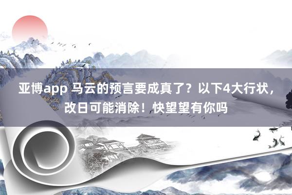 亚博app 马云的预言要成真了？以下4大行状，改日可能消除！快望望有你吗