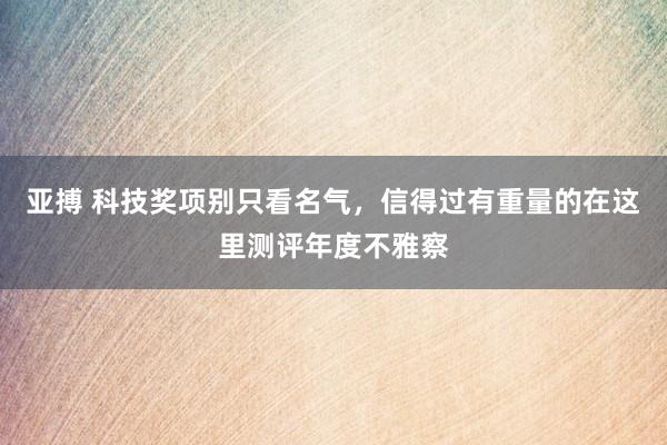 亚搏 科技奖项别只看名气，信得过有重量的在这里测评年度不雅察
