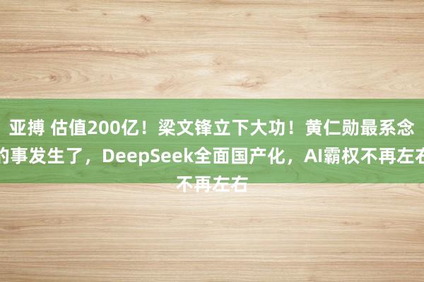 亚搏 估值200亿！梁文锋立下大功！黄仁勋最系念的事发生了，DeepSeek全面国产化，AI霸权不再左右