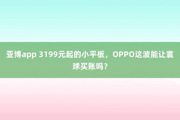 亚博app 3199元起的小平板，OPPO这波能让寰球买账吗？
