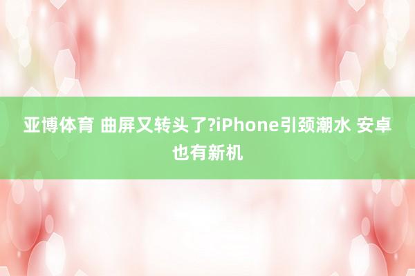 亚博体育 曲屏又转头了?iPhone引颈潮水 安卓也有新机