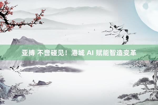 亚搏 不啻碰见！港城 AI 赋能智造变革