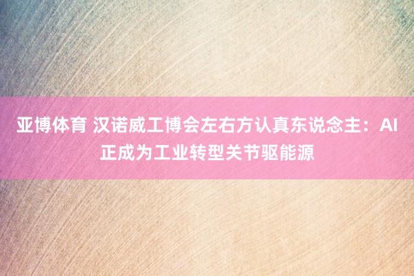 亚博体育 汉诺威工博会左右方认真东说念主：AI正成为工业转型关节驱能源