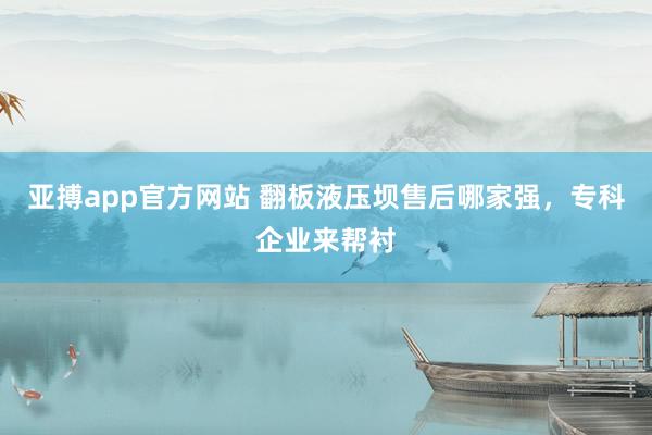 亚搏app官方网站 翻板液压坝售后哪家强，专科企业来帮衬