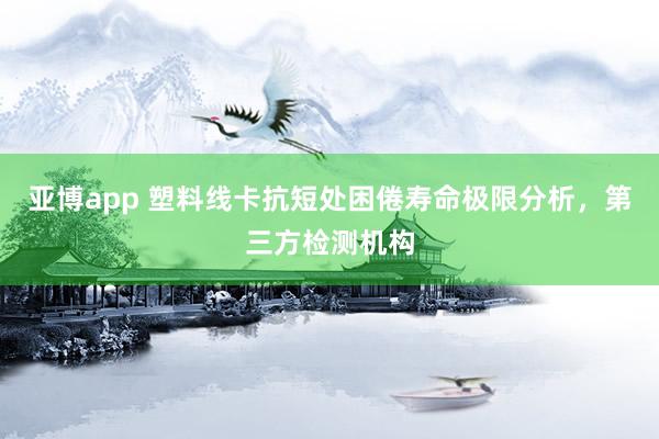 亚博app 塑料线卡抗短处困倦寿命极限分析，第三方检测机构
