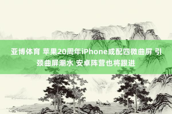 亚博体育 苹果20周年iPhone或配四微曲屏 引颈曲屏潮水 安卓阵营也将跟进