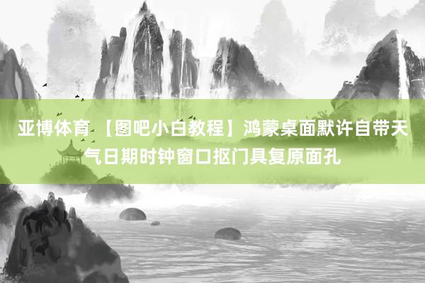 亚博体育 【图吧小白教程】鸿蒙桌面默许自带天气日期时钟窗口抠门具复原面孔