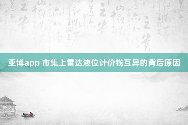 亚博app 市集上雷达液位计价钱互异的背后原因