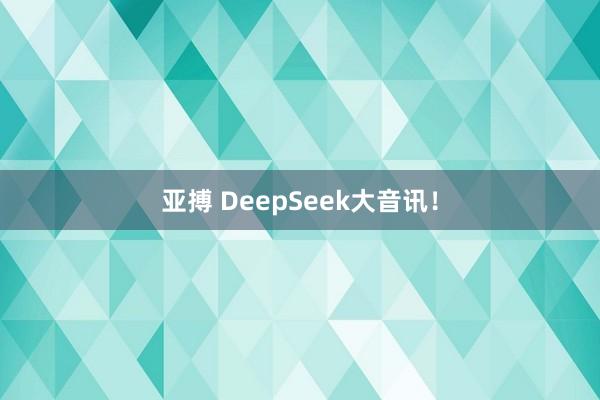 亚搏 DeepSeek大音讯！