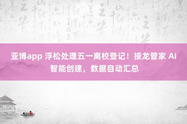 亚博app 浮松处理五一离校登记！接龙管家 AI 智能创建，数据自动汇总