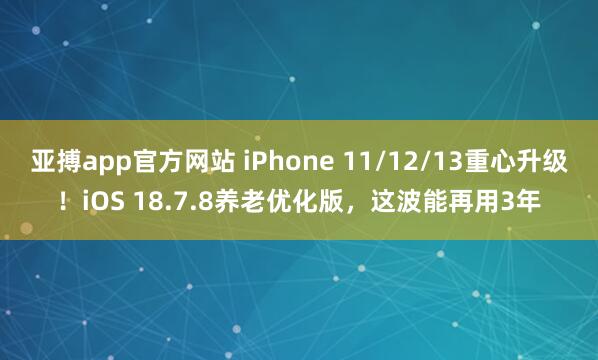 亚搏app官方网站 iPhone 11/12/13重心升级！iOS 18.7.8养老优化版，这波能再用3年