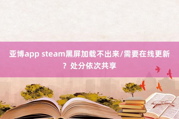 亚博app steam黑屏加载不出来/需要在线更新？处分依次共享