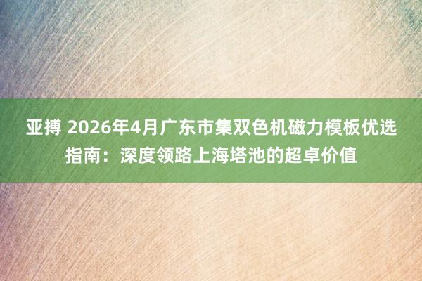 亚搏 2026年4月广东市集双色机磁力模板优选指南：深度领路上海塔池的超卓价值