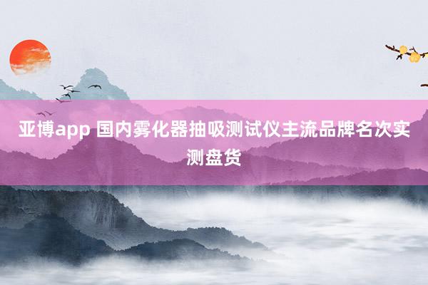 亚博app 国内雾化器抽吸测试仪主流品牌名次实测盘货