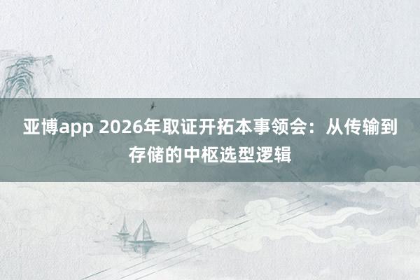 亚博app 2026年取证开拓本事领会：从传输到存储的中枢选型逻辑