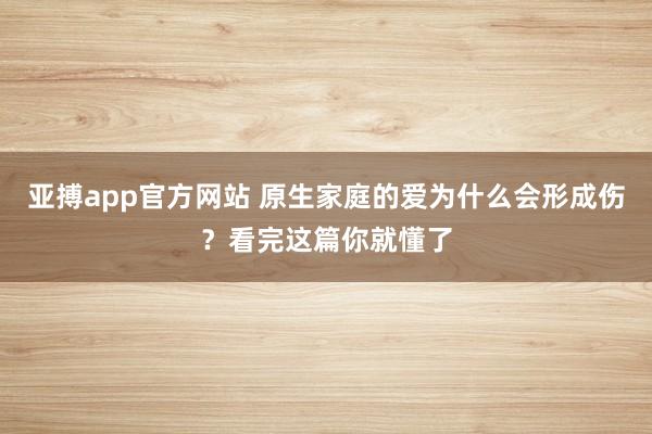 亚搏app官方网站 原生家庭的爱为什么会形成伤？看完这篇你就懂了