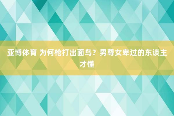 亚博体育 为何枪打出面鸟？男尊女卑过的东谈主才懂