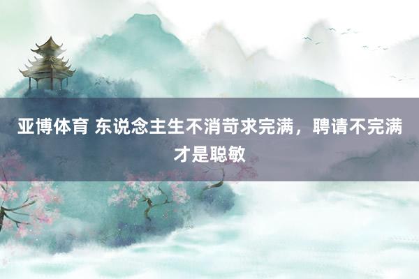 亚博体育 东说念主生不消苛求完满，聘请不完满才是聪敏
