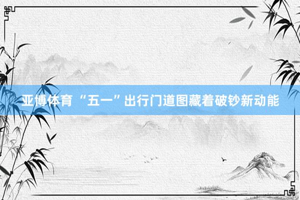 亚博体育 “五一”出行门道图藏着破钞新动能
