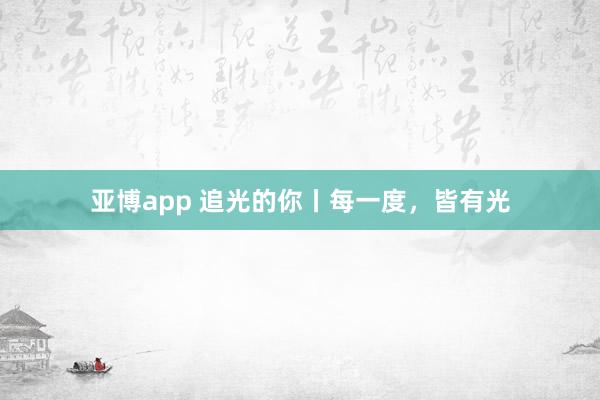 亚博app 追光的你丨每一度，皆有光