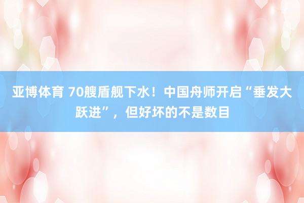 亚博体育 70艘盾舰下水！中国舟师开启“垂发大跃进”，但好坏的不是数目