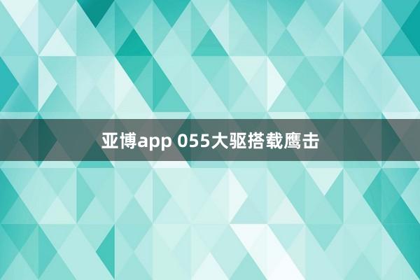 亚博app 055大驱搭载鹰击