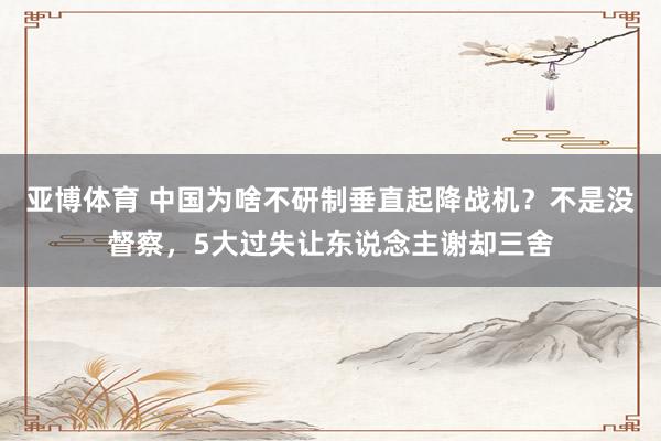 亚博体育 中国为啥不研制垂直起降战机？不是没督察，5大过失让东说念主谢却三舍