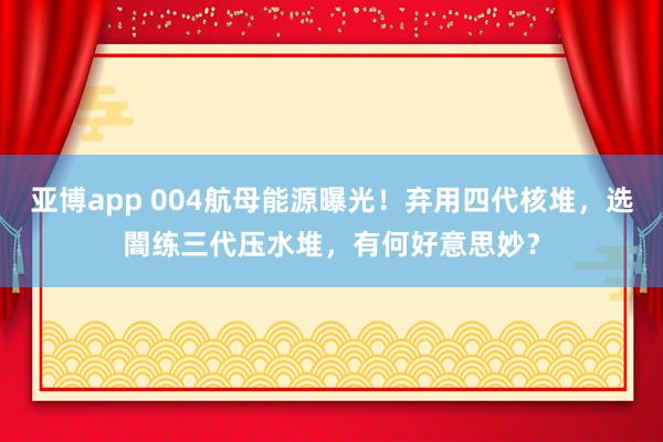 亚博app 004航母能源曝光！弃用四代核堆，选闇练三代压水堆，有何好意思妙？