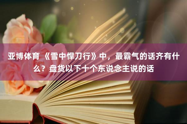 亚博体育 《雪中悍刀行》中，最霸气的话齐有什么？盘货以下十个东说念主说的话