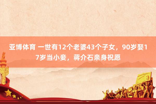 亚博体育 一世有12个老婆43个子女，90岁娶17岁当小妾，蒋介石亲身祝愿