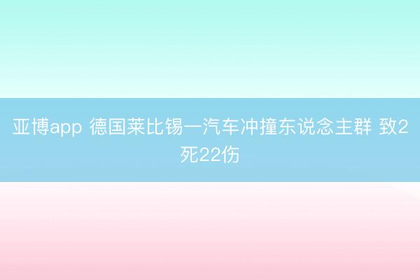 亚博app 德国莱比锡一汽车冲撞东说念主群 致2死22伤