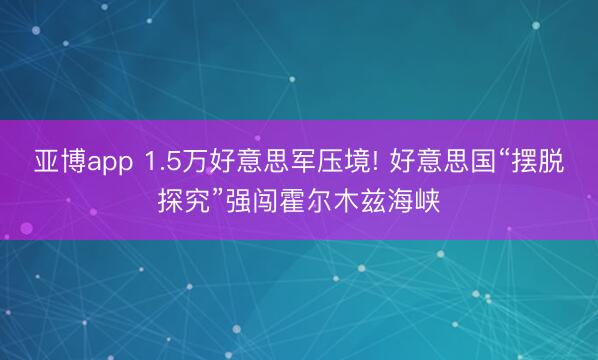 亚博app 1.5万好意思军压境! 好意思国“摆脱探究”强闯霍尔木兹海峡