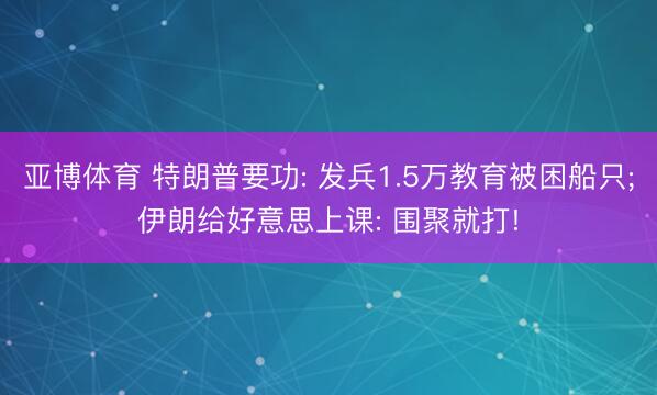 亚博体育 特朗普要功: 发兵1.5万教育被困船只;伊朗给好意思上课: 围聚就打!
