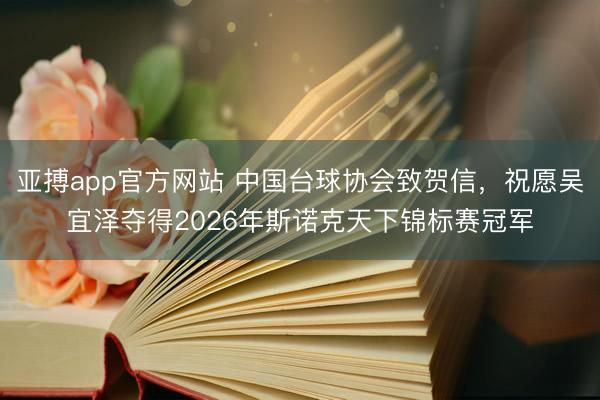 亚搏app官方网站 中国台球协会致贺信，祝愿吴宜泽夺得2026年斯诺克天下锦标赛冠军