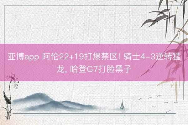 亚博app 阿伦22+19打爆禁区! 骑士4-3逆转猛龙, 哈登G7打脸黑子