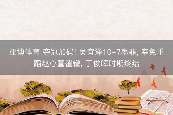 亚博体育 夺冠加码! 吴宜泽10-7墨菲， 幸免重蹈赵心童覆辙， 丁俊晖时期终结
