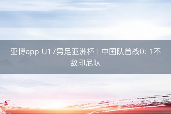 亚博app U17男足亚洲杯 | 中国队首战0: 1不敌印尼队