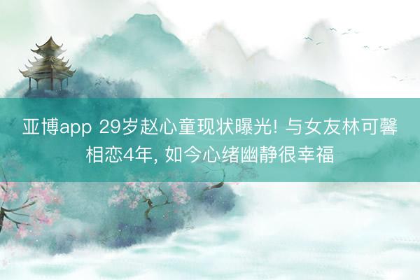 亚博app 29岁赵心童现状曝光! 与女友林可馨相恋4年， 如今心绪幽静很幸福