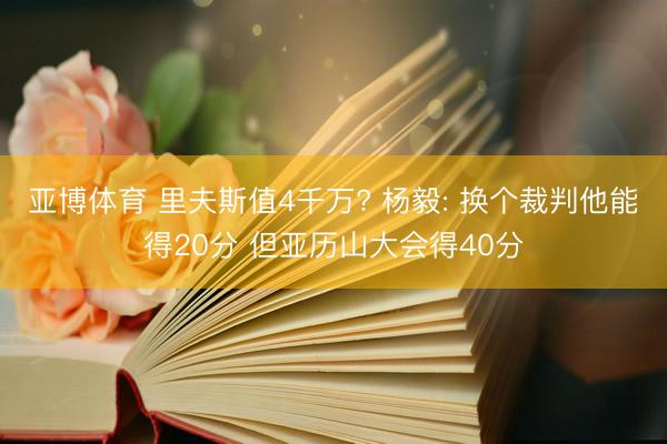 亚博体育 里夫斯值4千万? 杨毅: 换个裁判他能得20分 但亚历山大会得40分