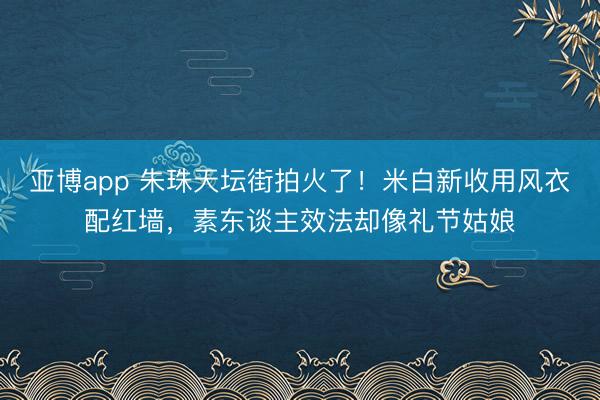 亚博app 朱珠天坛街拍火了！米白新收用风衣配红墙，素东谈主效法却像礼节姑娘