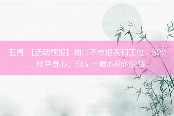亚搏 【活动预报】糊口不单报表和工位：520，放空身心，碰见一眼心动的因缘