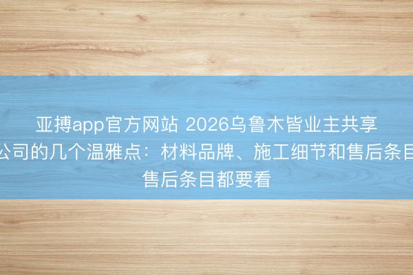 亚搏app官方网站 2026乌鲁木皆业主共享选装修公司的几个温雅点：材料品牌、施工细节和售后条目都要看