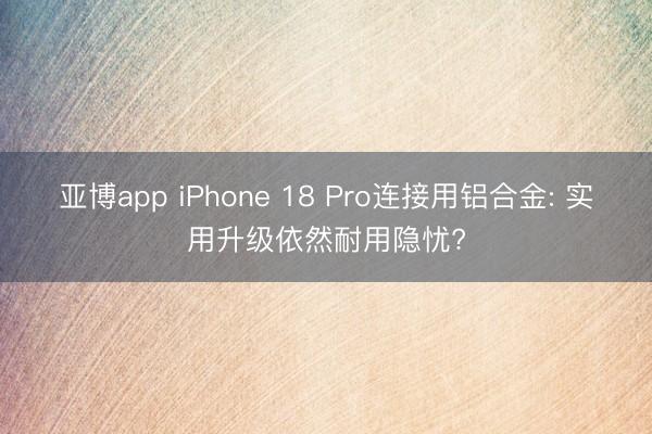 亚博app iPhone 18 Pro连接用铝合金: 实用升级依然耐用隐忧?