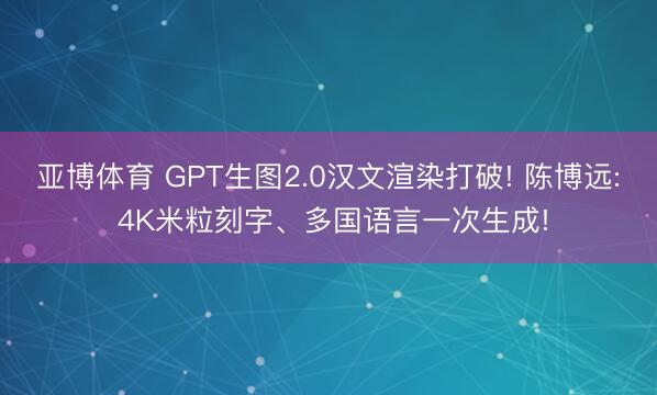 亚博体育 GPT生图2.0汉文渲染打破! 陈博远: 4K米粒刻字、多国语言一次生成!